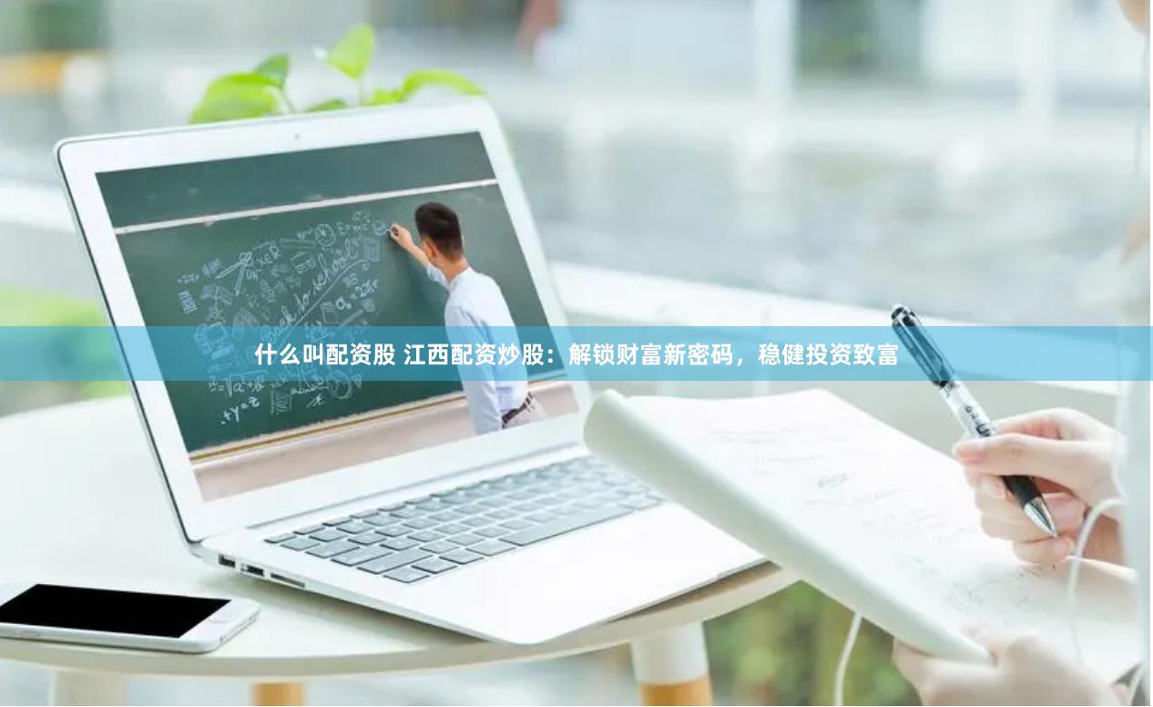 什么叫配资股 江西配资炒股：解锁财富新密码，稳健投资致富