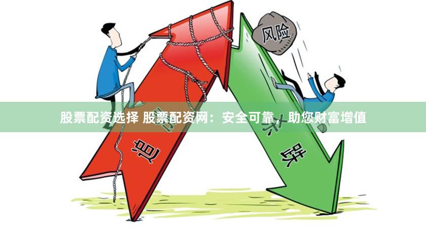股票配资选择 股票配资网：安全可靠，助您财富增值