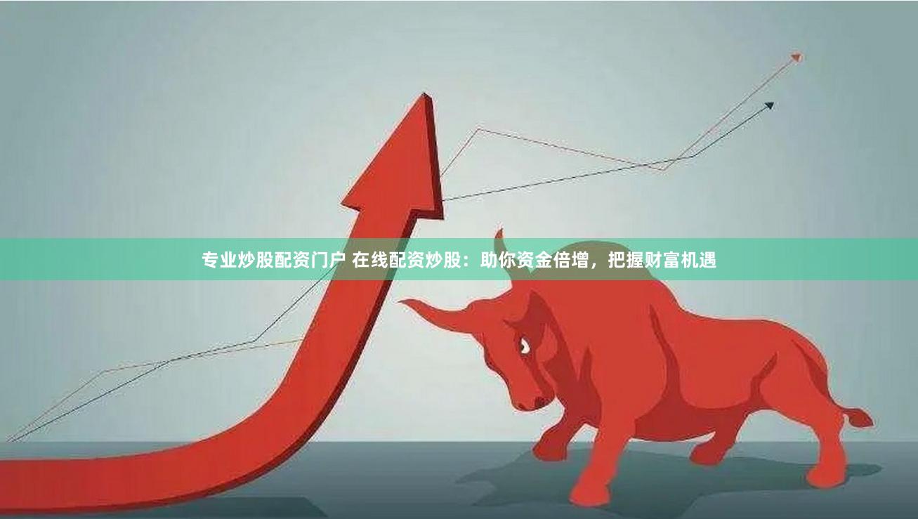 专业炒股配资门户 在线配资炒股：助你资金倍增，把握财富机遇