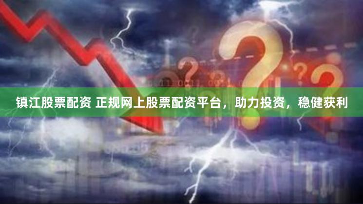 镇江股票配资 正规网上股票配资平台，助力投资，稳健获利