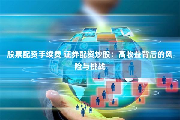 股票配资手续费 证券配资炒股：高收益背后的风险与挑战