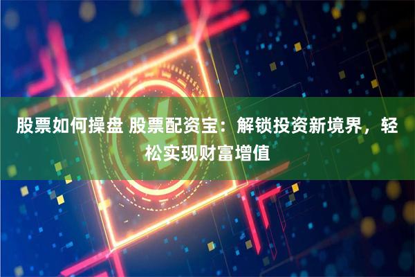 股票如何操盘 股票配资宝：解锁投资新境界，轻松实现财富增值