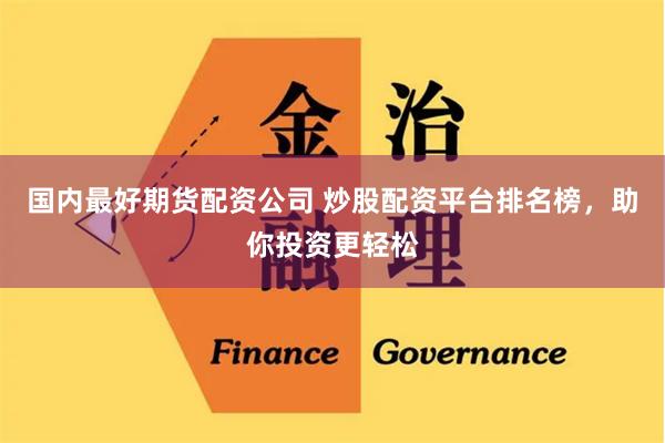 国内最好期货配资公司 炒股配资平台排名榜，助你投资更轻松