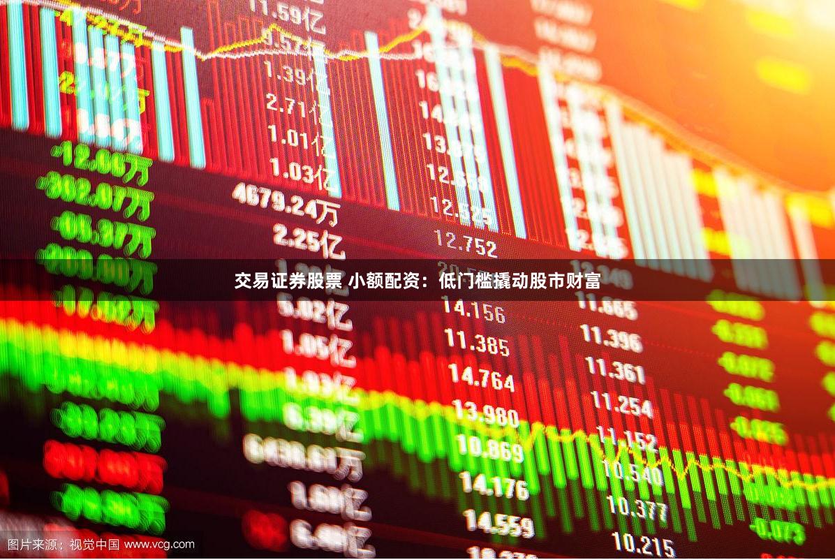 交易证券股票 小额配资：低门槛撬动股市财富