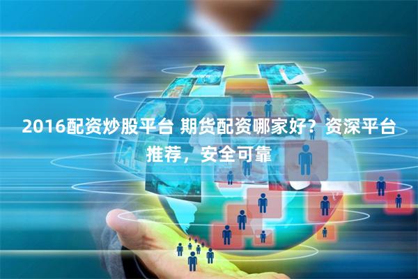 2016配资炒股平台 期货配资哪家好？资深平台推荐，安全可靠