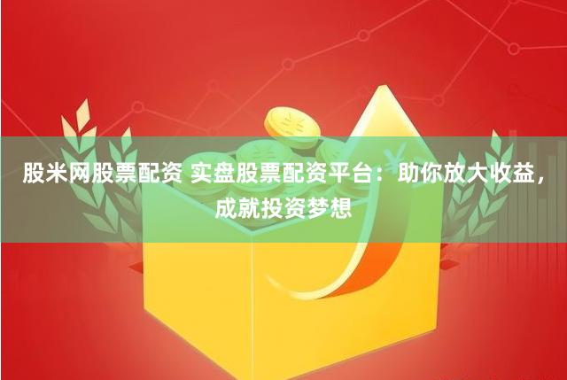 股米网股票配资 实盘股票配资平台：助你放大收益，成就投资梦想