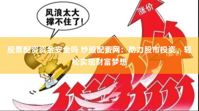 股票配资资金安全吗 炒股配资网：助力股市投资，轻松实现财富梦想
