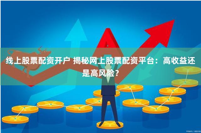 线上股票配资开户 揭秘网上股票配资平台：高收益还是高风险？