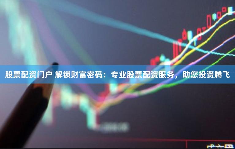 股票配资门户 解锁财富密码：专业股票配资服务，助您投资腾飞
