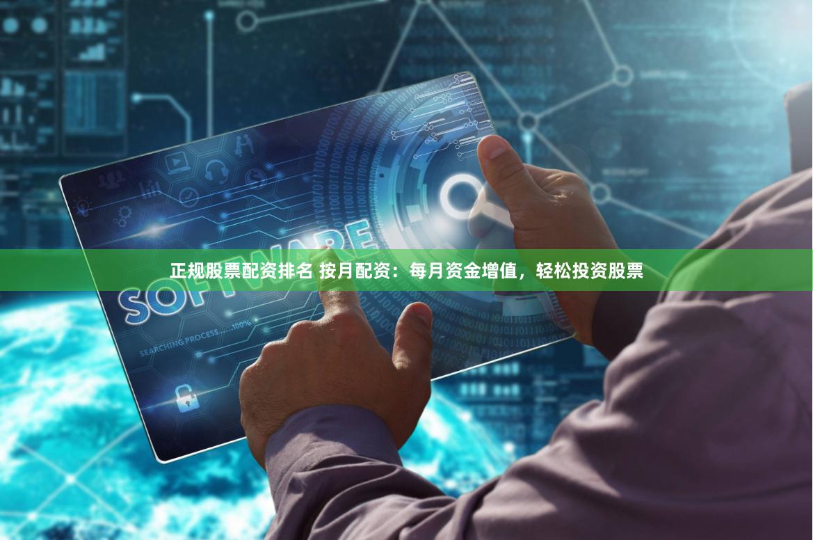 正规股票配资排名 按月配资：每月资金增值，轻松投资股票
