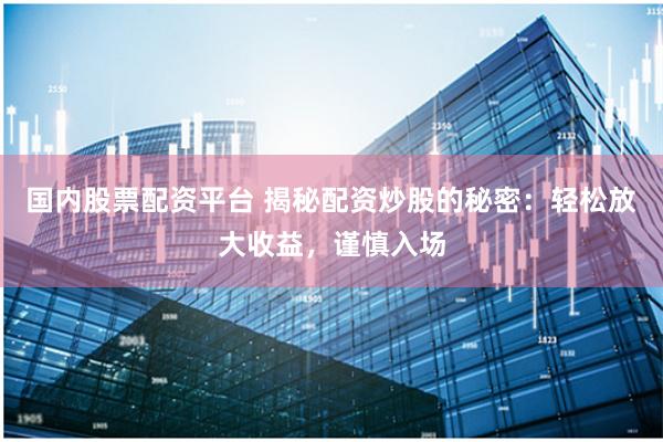 国内股票配资平台 揭秘配资炒股的秘密：轻松放大收益，谨慎入场