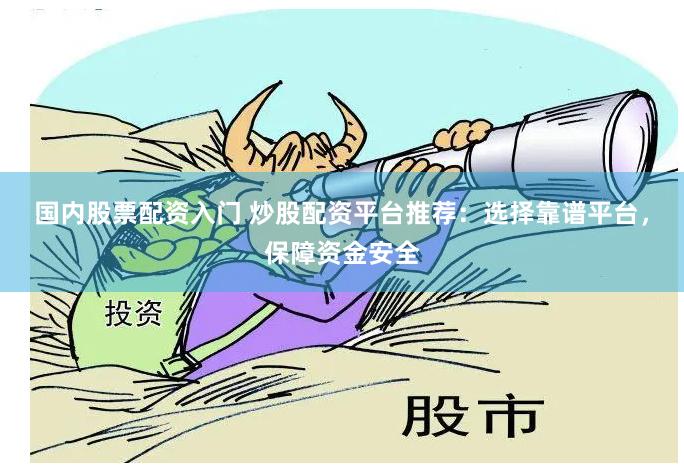 国内股票配资入门 炒股配资平台推荐：选择靠谱平台，保障资金安全