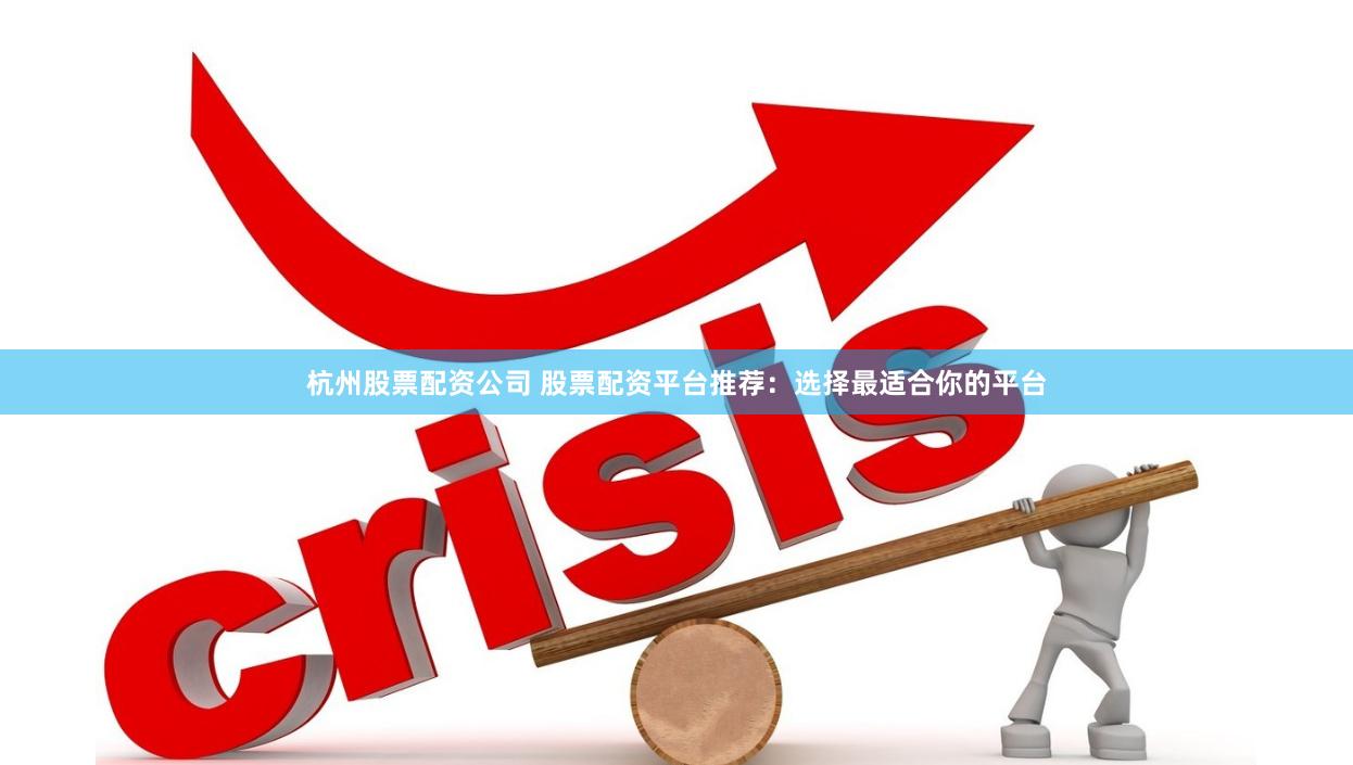 杭州股票配资公司 股票配资平台推荐：选择最适合你的平台