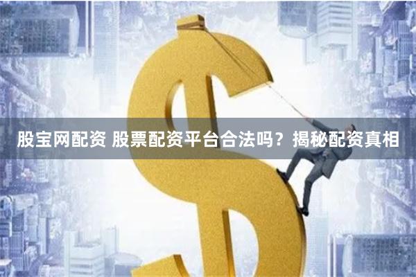 股宝网配资 股票配资平台合法吗？揭秘配资真相