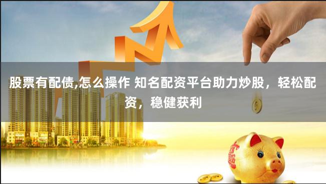 股票有配债,怎么操作 知名配资平台助力炒股，轻松配资，稳健获利