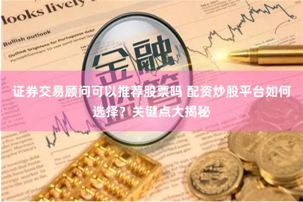 证券交易顾问可以推荐股票吗 配资炒股平台如何选择？关键点大揭秘