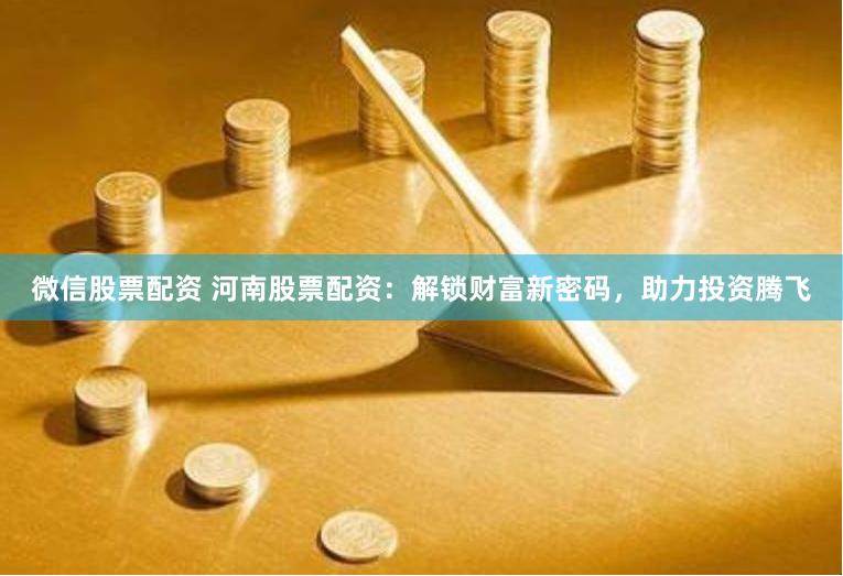 微信股票配资 河南股票配资：解锁财富新密码，助力投资腾飞