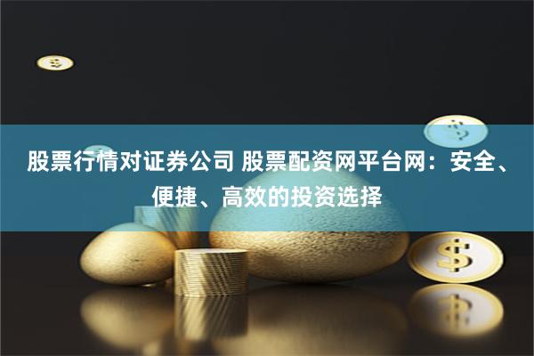 股票行情对证券公司 股票配资网平台网：安全、便捷、高效的投资选择