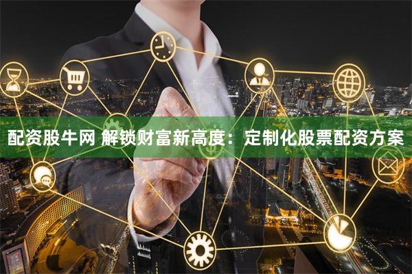 配资股牛网 解锁财富新高度：定制化股票配资方案