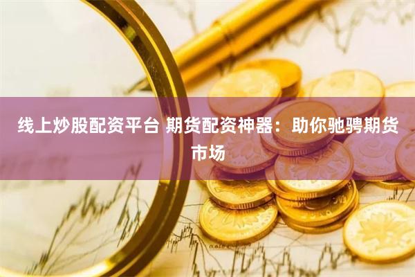 线上炒股配资平台 期货配资神器：助你驰骋期货市场