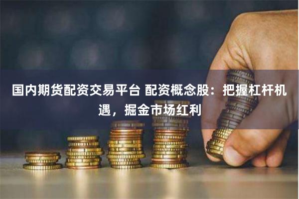 国内期货配资交易平台 配资概念股：把握杠杆机遇，掘金市场红利
