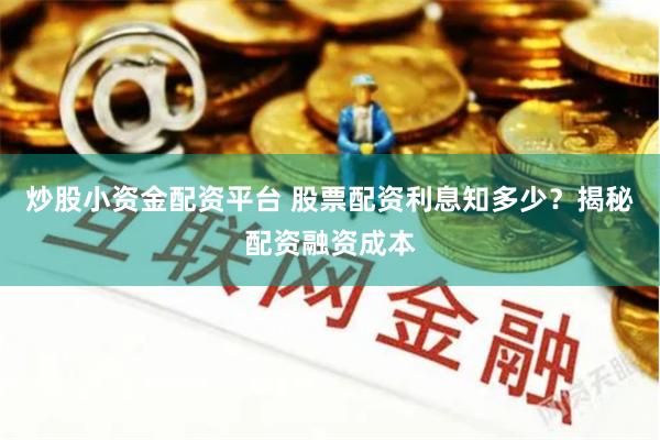 炒股小资金配资平台 股票配资利息知多少？揭秘配资融资成本