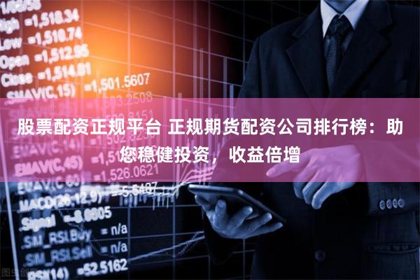 股票配资正规平台 正规期货配资公司排行榜：助您稳健投资，收益倍增