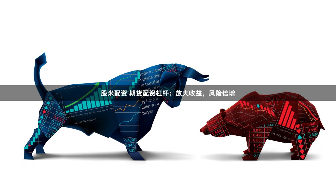 股米配资 期货配资杠杆：放大收益，风险倍增