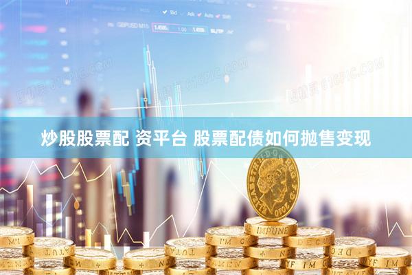 炒股股票配 资平台 股票配债如何抛售变现