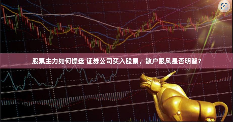 股票主力如何操盘 证券公司买入股票，散户跟风是否明智？