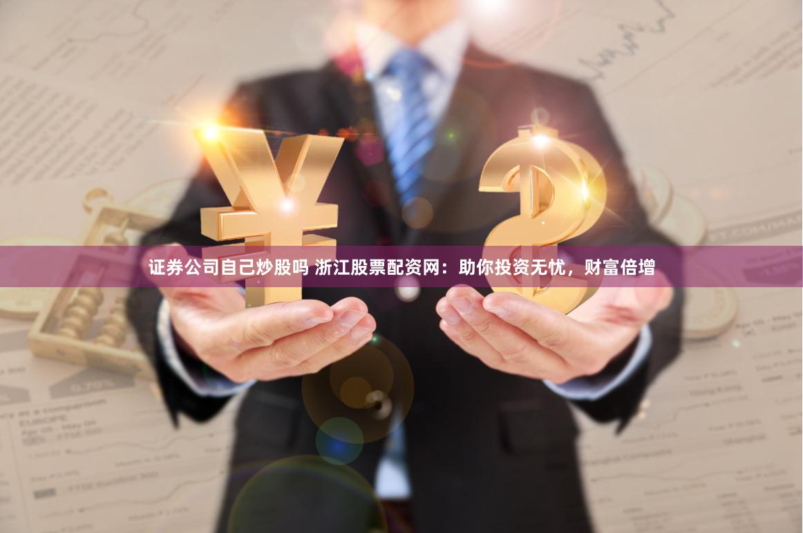 证券公司自己炒股吗 浙江股票配资网：助你投资无忧，财富倍增