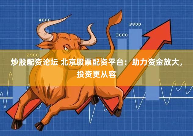 炒股配资论坛 北京股票配资平台：助力资金放大，投资更从容