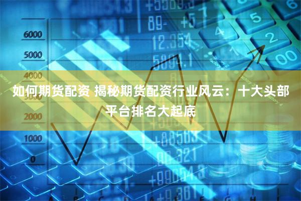 如何期货配资 揭秘期货配资行业风云：十大头部平台排名大起底