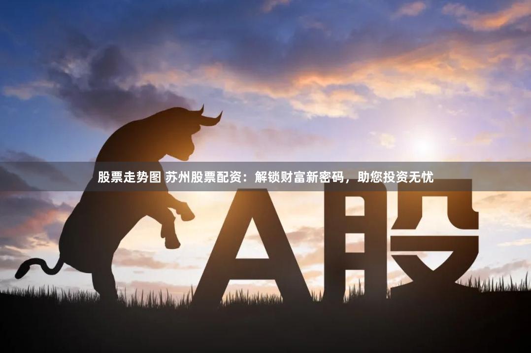 股票走势图 苏州股票配资：解锁财富新密码，助您投资无忧
