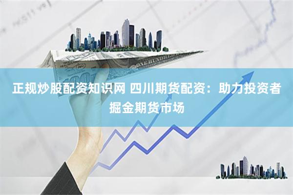 正规炒股配资知识网 四川期货配资：助力投资者掘金期货市场