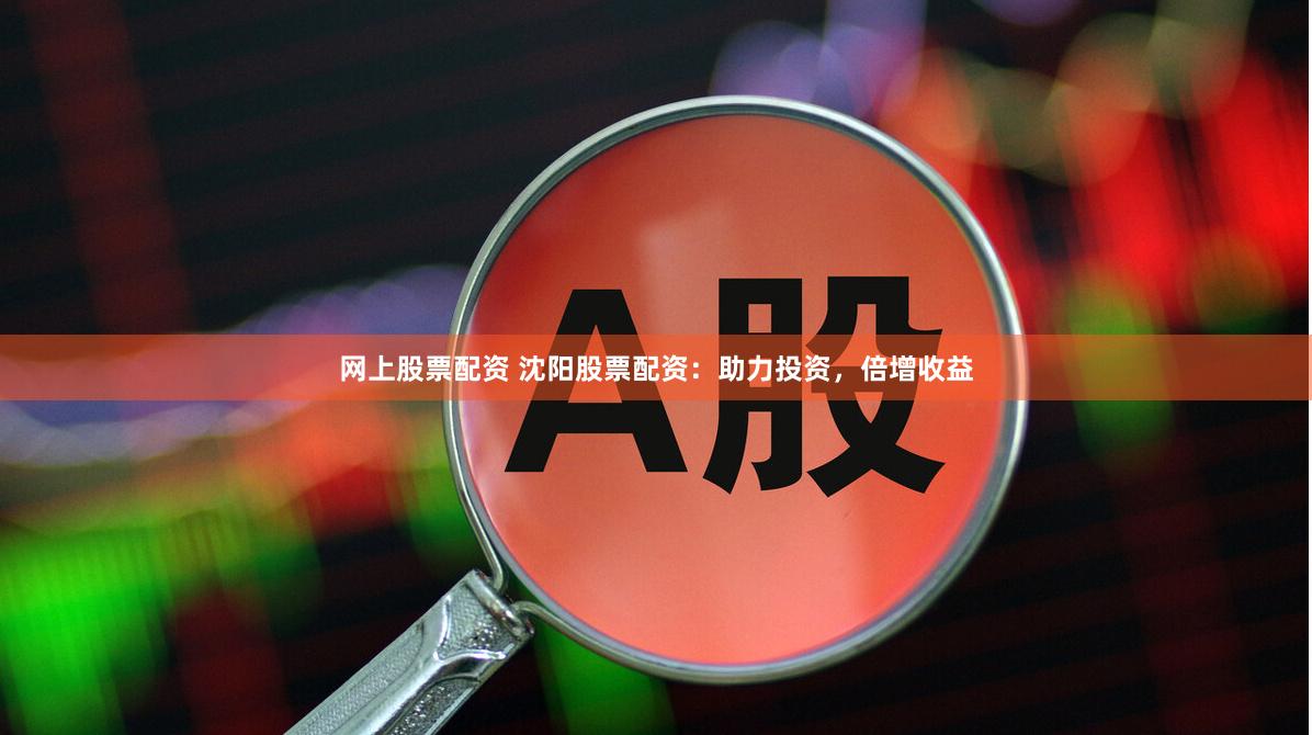 网上股票配资 沈阳股票配资：助力投资，倍增收益