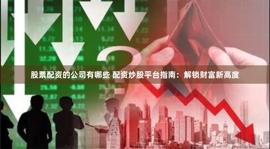 股票配资的公司有哪些 配资炒股平台指南：解锁财富新高度