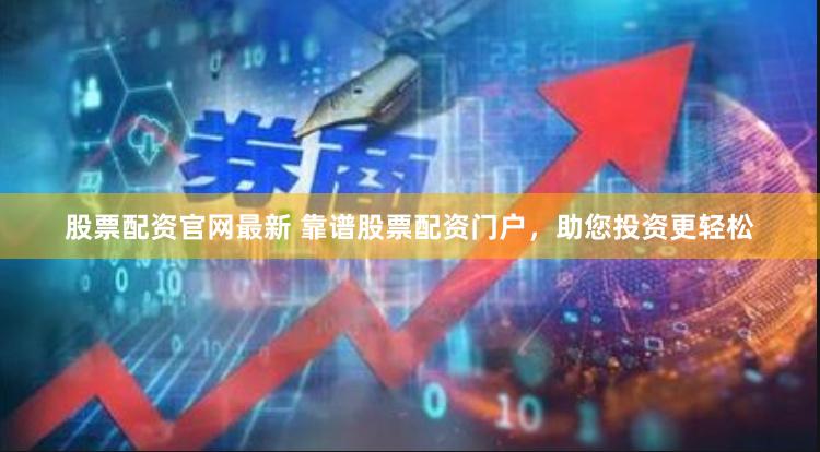 股票配资官网最新 靠谱股票配资门户，助您投资更轻松