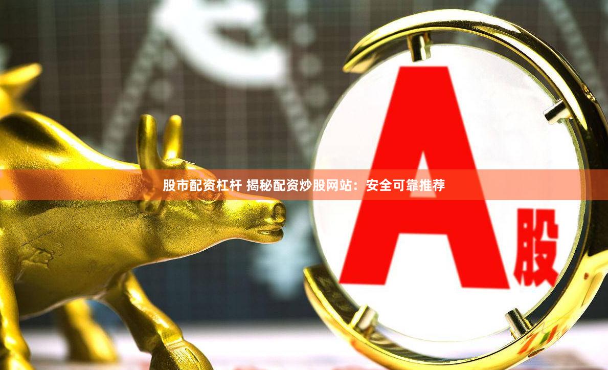 股市配资杠杆 揭秘配资炒股网站：安全可靠推荐