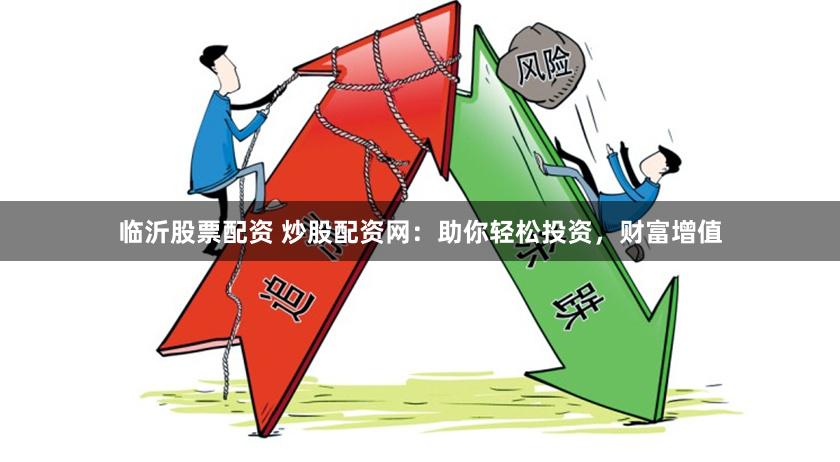 临沂股票配资 炒股配资网：助你轻松投资，财富增值