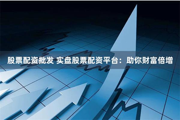 股票配资批发 实盘股票配资平台：助你财富倍增