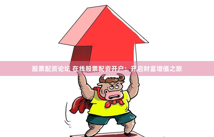 股票配资论坛 在线股票配资开户：开启财富增值之旅
