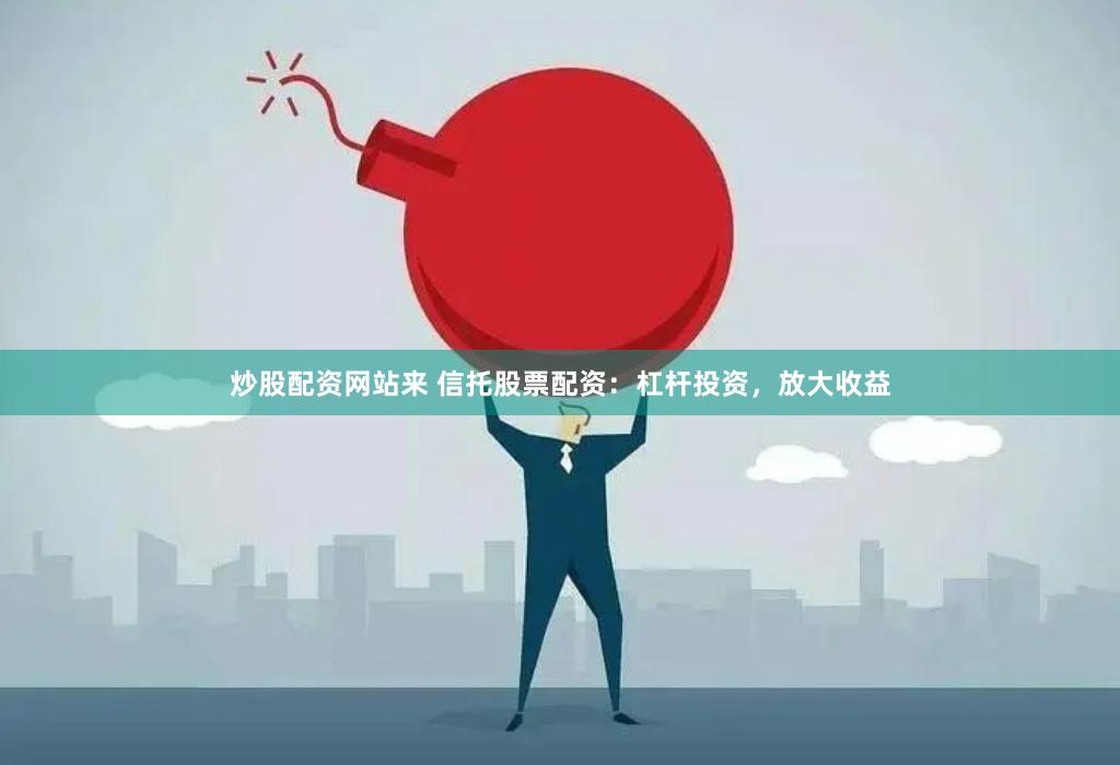 炒股配资网站来 信托股票配资：杠杆投资，放大收益