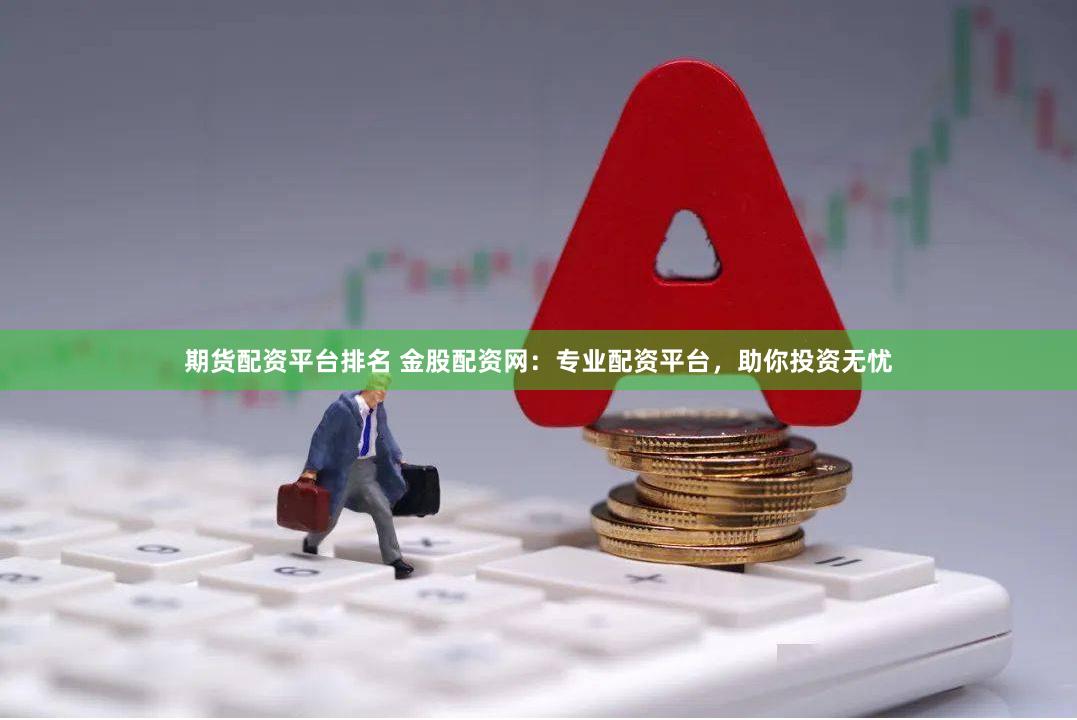 期货配资平台排名 金股配资网：专业配资平台，助你投资无忧