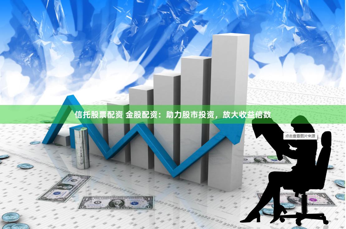 信托股票配资 金股配资：助力股市投资，放大收益倍数