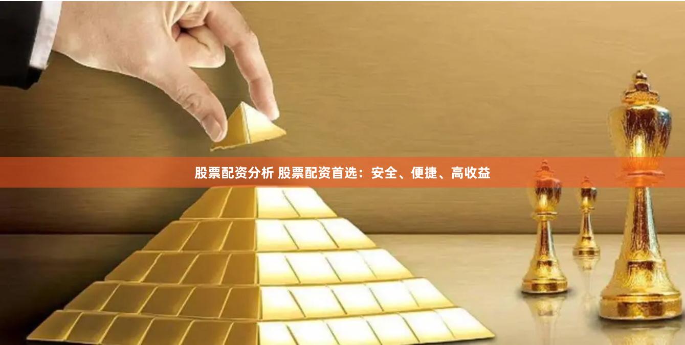 股票配资分析 股票配资首选：安全、便捷、高收益