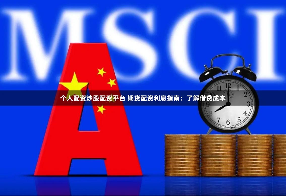 个人配资炒股配资平台 期货配资利息指南：了解借贷成本