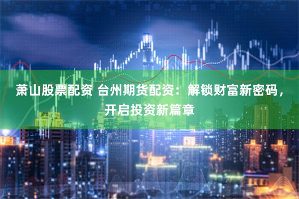 萧山股票配资 台州期货配资：解锁财富新密码，开启投资新篇章