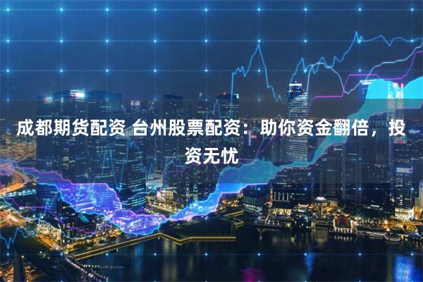 成都期货配资 台州股票配资：助你资金翻倍，投资无忧