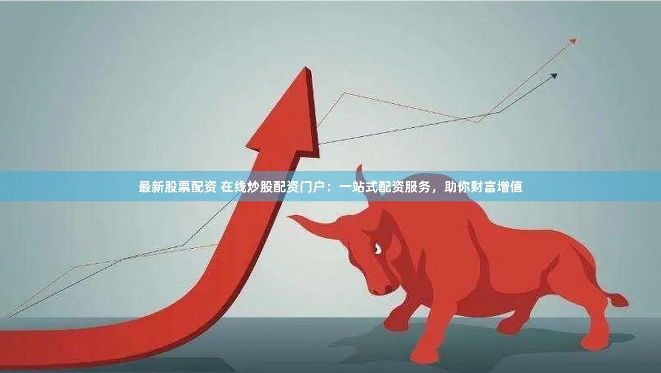 最新股票配资 在线炒股配资门户：一站式配资服务，助你财富增值